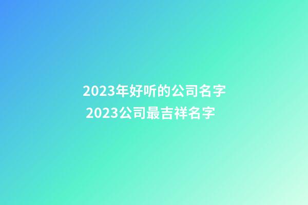 2023年好听的公司名字 2023公司最吉祥名字